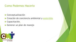 Como Podemos Hacerlo
 Conceptualización
 Creación de conciencia ambiental y sostenible
 Capacitación.
 Generar un plan de manejo
 
