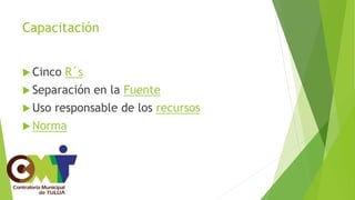Capacitación
 Cinco R´s
 Separación en la Fuente
 Uso responsable de los recursos
 Norma
 