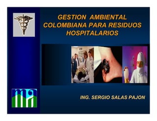 GESTION AMBIENTAL
COLOMBIANA PARA RESIDUOS
     HOSPITALARIOS




         ING. SERGIO SALAS PAJON
 