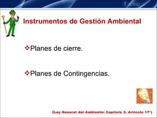 Instrumentos de Gestión Ambiental Planes de cierre. Planes de Contingencias. ( Ley General del Ambiente: Capítulo 3, Artículo 17°) 