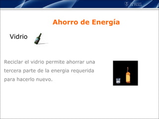 Vidrio Ahorro de Energía Reciclar el vidrio permite ahorrar una tercera parte de la energia requerida para hacerlo nuevo. 