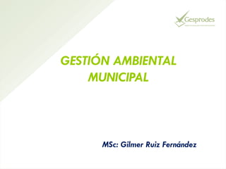 GESTIÓN AMBIENTAL
MUNICIPAL

MSc: Gilmer Ruiz Fernández

 