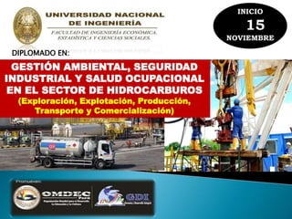 DIPLOMADO EN: 
GESTIÓN AMBIENTAL, SEGURIDAD 
INDUSTRIAL Y SALUD OCUPACIONAL 
EN EL SECTOR DE HIDROCARBUROS 
(Exploración, Explotación, Producción, 
Transporte y Comercialización) 
 