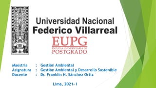 Maestría : Gestión Ambiental
Asignatura : Gestión Ambiental y Desarrollo Sostenible
Docente : Dr. Franklin H. Sánchez Ortiz
Lima, 2021- I
 