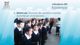 1. Matrícula. Número de alumnos inscritos
durante un ciclo escolar.
Indicadores APA
Asistencia
 