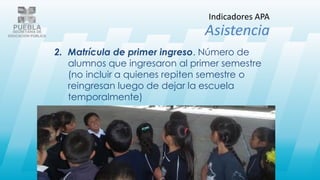 2. Matrícula de primer ingreso. Número de
alumnos que ingresaron al primer semestre
(no incluir a quienes repiten semestre o
reingresan luego de dejar la escuela
temporalmente)
Indicadores APA
Asistencia
 