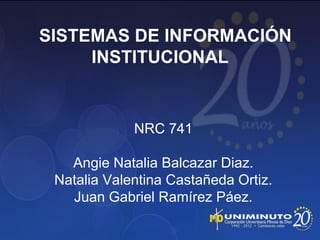 SISTEMAS DE INFORMACIÓN
INSTITUCIONAL
NRC 741
Angie Natalia Balcazar Diaz.
Natalia Valentina Castañeda Ortiz.
Juan Gabriel Ramírez Páez.
 