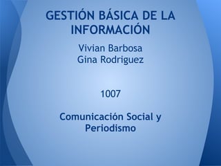 GESTIÓN BÁSICA DE LA
   INFORMACIÓN
     Vivian Barbosa
     Gina Rodriguez


          1007

  Comunicación Social y
      Periodismo
 