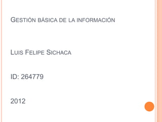 GESTIÓN BÁSICA DE LA INFORMACIÓN



LUIS FELIPE SICHACA


ID: 264779


2012
 