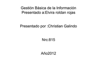 Gestión Básica de la Información
Presentado a:Elvira roldan rojas


Presentado por :Christian Galindo


            Nrc:815


            Año2012
 