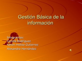 Gestión Básica de la
          información

Integrantes:
Camila Rodríguez
Karen melisa Gutierrez
Alexandra Hernández
 
