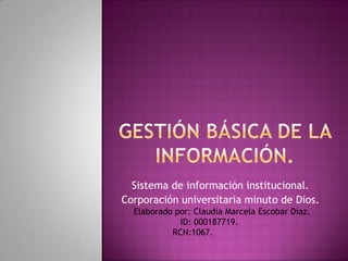 Sistema de información institucional.
Corporación universitaria minuto de Dios.
  Elaborado por: Claudia Marcela Escobar Díaz.
             ID: 000187719.
           RCN:1067.
 