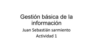 Gestión básica de la
información
Juan Sebastián sarmiento
Actividad 1
 