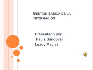 GESTIÓN BÁSICA DE LA
INFORMACIÓN
Presentado por :
Paula Sandoval
Leady Macías
 