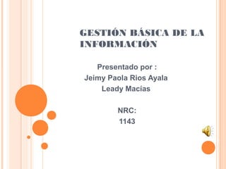 GESTIÓN BÁSICA DE LA
INFORMACIÓN
Presentado por :
Jeimy Paola Rios Ayala
Leady Macías
NRC:
1143
 