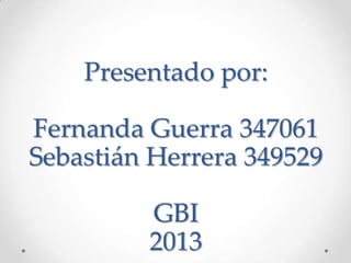 Presentado por:
Fernanda Guerra 347061
Sebastián Herrera 349529
GBI
2013
 