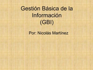 Gestión Básica de la
   Información
       (GBI)
   Por: Nicolás Martínez
 