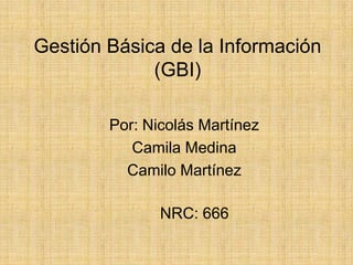 Gestión Básica de la Información
             (GBI)

        Por: Nicolás Martínez
           Camila Medina
          Camilo Martínez

               NRC: 666
 