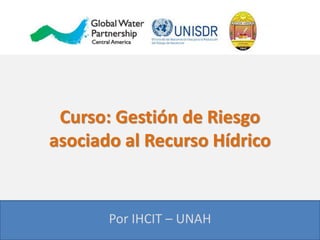 Curso: Gestión de Riesgo
asociado al Recurso Hídrico
Por IHCIT – UNAH
 