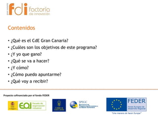 Proyecto cofinanciado por el fondo FEDER
• ¿Qué es el CdE Gran Canaria?
• ¿Cuáles son los objetivos de este programa?
• ¿Y yo que gano?
• ¿Qué se va a hacer?
• ¿Y cómo?
• ¿Cómo puedo apuntarme?
• ¿Qué voy a recibir?
Contenidos
 