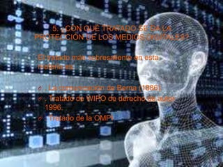 5. ¿CON QUÉ TRATADO SE DA LA
PROTECCIÓN DE LOS MEDIOS DIGITALES?
El tratado más sobresaliente en esta
materia es:
O . La comunicación de Berna (1886).
O . Tratado de WIPO de derecho de autor
1996.
O . Tratado de la OMPI
 
