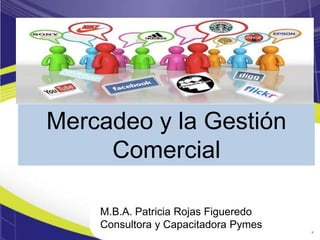 Mercadeo y la Gestión
Comercial
M.B.A. Patricia Rojas Figueredo
Consultora y Capacitadora Pymes
 