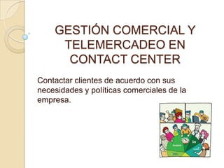 GESTIÓN COMERCIAL Y
TELEMERCADEO EN
CONTACT CENTER
Contactar clientes de acuerdo con sus
necesidades y políticas comerciales de la
empresa.

 