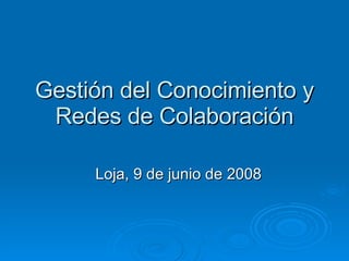 Gestión del Conocimiento y Redes de Colaboración Loja, 9 de junio de 2008 