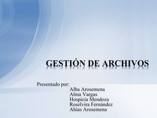 Presentado por:
Alba Arosemena
Alma Vargas
Hospicia Mendoza
Roselvira Fernández
Ahías Arosemena
GESTIÓN DE ARCHIVOS
 