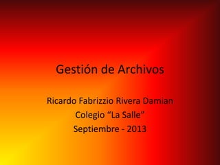 Gestión de Archivos
Ricardo Fabrizzio Rivera Damian
Colegio “La Salle”
Septiembre - 2013
 
