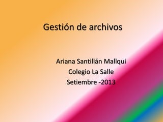 Gestión de archivos
Ariana Santillán Mallqui
Colegio La Salle
Setiembre -2013
 