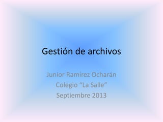 Gestión de archivos
Junior Ramírez Ocharán
Colegio “La Salle”
Septiembre 2013
 