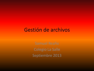 Gestión de archivos
Samuel Reaño
Colegio La Salle
Septiembre 2013
 