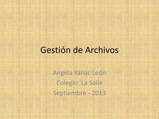 Gestión de Archivos
Angela Yánac León
Colegio: La Salle
Septiembre - 2013
 