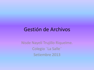 Gestión de Archivos
Nisde Nayeli Trujillo Riquelme.
Colegio ¨La Salle¨
Setiembre 2013
 