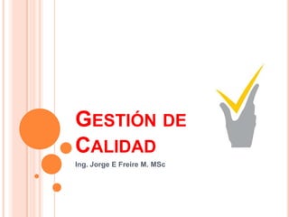 GESTIÓN DE
CALIDAD
Ing. Jorge E Freire M. MSc
 