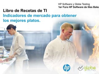 © Copyright 2013 Hewlett-Packard Development Company, L.P.
HP Software y Globe Testing
1er Foro HP Software de Illes Balea
Libro de Recetas de TI
Indicadores de mercado para obtener
los mejores platos.
 
