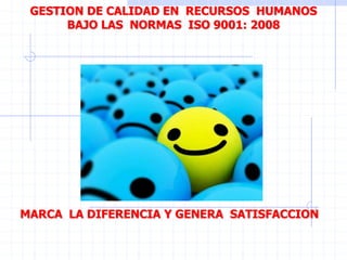 GESTION DE CALIDAD EN RECURSOS HUMANOS
BAJO LAS NORMAS ISO 9001: 2008
MARCA LA DIFERENCIA Y GENERA SATISFACCION
 