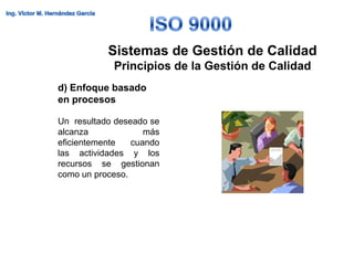 Sistemas de Gestión de Calidad
            Principios de la Gestión de Calidad
d) Enfoque basado
en procesos

Un resultado deseado se
alcanza             más
eficientemente   cuando
las actividades y los
recursos se gestionan
como un proceso.
 