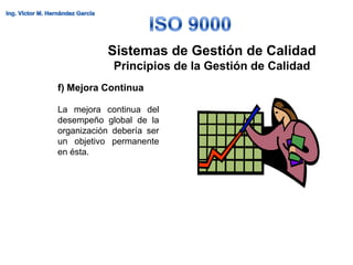 Sistemas de Gestión de Calidad
             Principios de la Gestión de Calidad
f) Mejora Continua

La mejora continua del
desempeño global de la
organización debería ser
un objetivo permanente
en ésta.
 