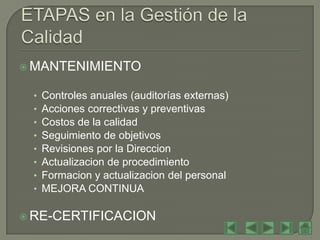  MANTENIMIENTO


 •   Controles anuales (auditorías externas)
 •   Acciones correctivas y preventivas
 •   Costos de la calidad
 •   Seguimiento de objetivos
 •   Revisiones por la Direccion
 •   Actualizacion de procedimiento
 •   Formacion y actualizacion del personal
 •   MEJORA CONTINUA

 RE-CERTIFICACION
 