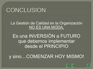 La Gestión de Calidad en la Organización
          NO ES UNA MODA,

 Es una INVERSIÓN a FUTURO
   que debemos implementar
      desde el PRINCIPIO

y sino…COMENZAR HOY MISMO!
 