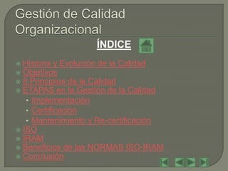 ÍNDICE
 Historia y Evolución de la Calidad
 Objetivos
 8 Principios de la Calidad
 ETAPAS en la Gestión de la Calidad
   • Implementación
   • Certificación
   • Mantenimiento y Re-certificación
 ISO
 IRAM
 Beneficios de las NORMAS ISO-IRAM
 Conclusión
 