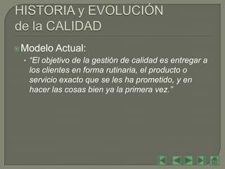  Modelo   Actual:
  • “El objetivo de la gestión de calidad es entregar a
   los clientes en forma rutinaria, el producto o
   servicio exacto que se les ha prometido, y en
   hacer las cosas bien ya la primera vez.”
 