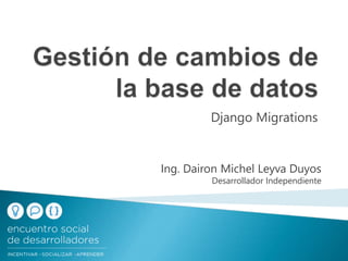 Django Migrations
Ing. Dairon Michel Leyva Duyos
Desarrollador Independiente
 