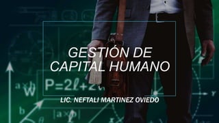 GESTIÓN DE
CAPITAL HUMANO
LIC. NEFTALI MARTINEZ OVIEDO
 
