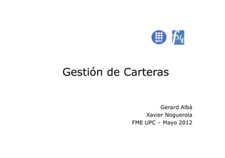 Gestión de Carteras


                     Gerard Albà
                Xavier Noguerola
            FME UPC – Mayo 2012
 