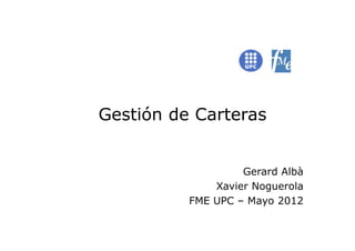 Gestión de Carteras


                   Gerard Albà
              Xavier Noguerola
          FME UPC – Mayo 2012
 