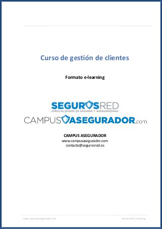 www.campusasegurador.com Formación e-learning
Curso de gestión de clientes
Formato e-learning
CAMPUS ASEGURADOR
www.campusasegurador.com
contacto@segurosred.es
 