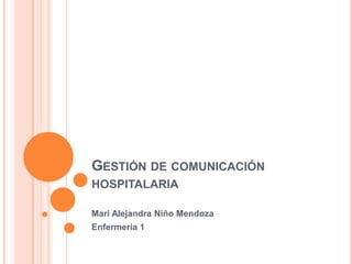 GESTIÓN DE COMUNICACIÓN
HOSPITALARIA
Mari Alejandra Niño Mendoza
Enfermería 1
 